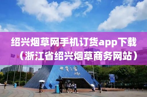 绍兴烟草网手机订货app下载（浙江省绍兴烟草商务网站）